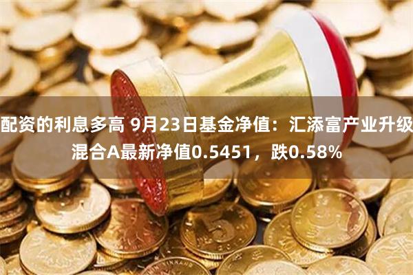 配资的利息多高 9月23日基金净值：汇添富产业升级混合A最新净值0.5451，跌0.58%