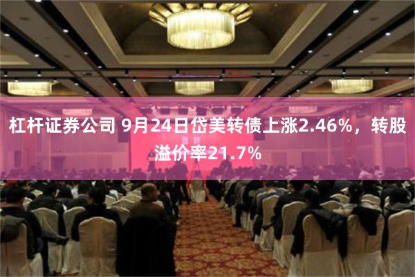 杠杆证券公司 9月24日岱美转债上涨2.46%，转股溢价率21.7%