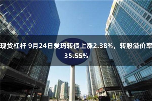 现货杠杆 9月24日爱玛转债上涨2.38%，转股溢价率35.55%