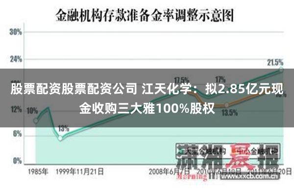 股票配资股票配资公司 江天化学：拟2.85亿元现金收购三大雅100%股权