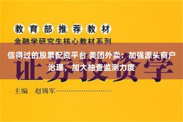 信得过的股票配资平台 美团外卖：加强源头商户治理，加大抽查监测力度