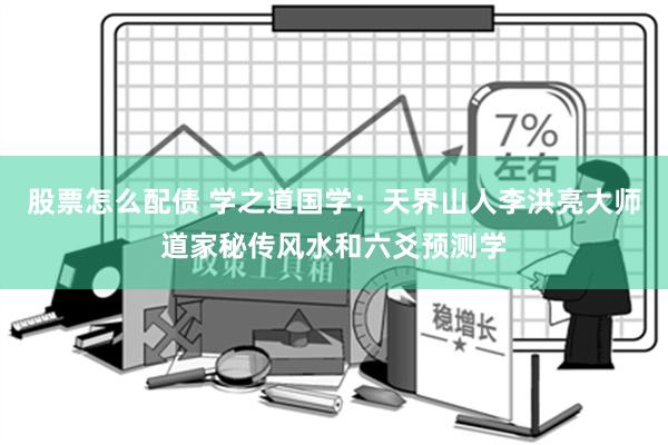 股票怎么配债 学之道国学：天界山人李洪亮大师道家秘传风水和六爻预测学