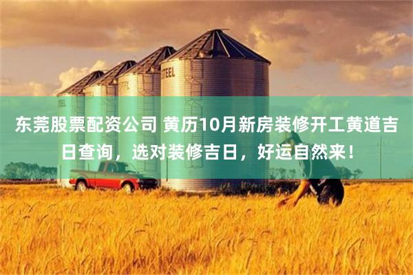 东莞股票配资公司 黄历10月新房装修开工黄道吉日查询，选对装修吉日，好运自然来！