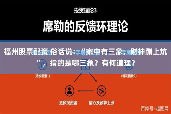 福州股票配资 俗话说：“家中有三象，财神蹦上炕”，指的是哪三象？有何道理？