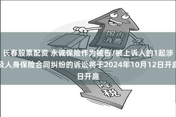 长春股票配资 永诚保险作为被告/被上诉人的1起涉及人身保险合同纠纷的诉讼将于2024年10月12日开庭