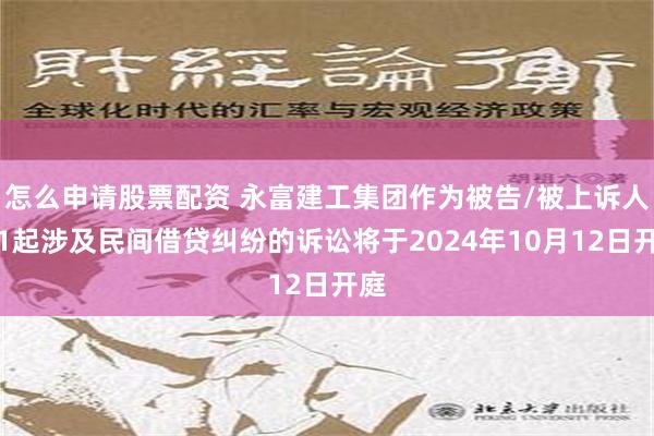 怎么申请股票配资 永富建工集团作为被告/被上诉人的1起涉及民间借贷纠纷的诉讼将于2024年10月12日开庭