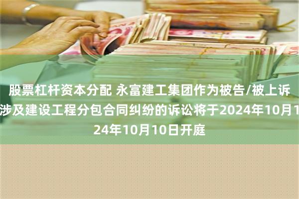 股票杠杆资本分配 永富建工集团作为被告/被上诉人的1起涉及建设工程分包合同纠纷的诉讼将于2024年10月10日开庭