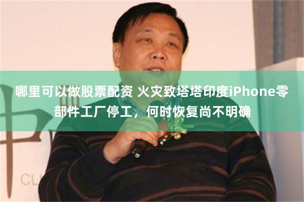 哪里可以做股票配资 火灾致塔塔印度iPhone零部件工厂停工，何时恢复尚不明确