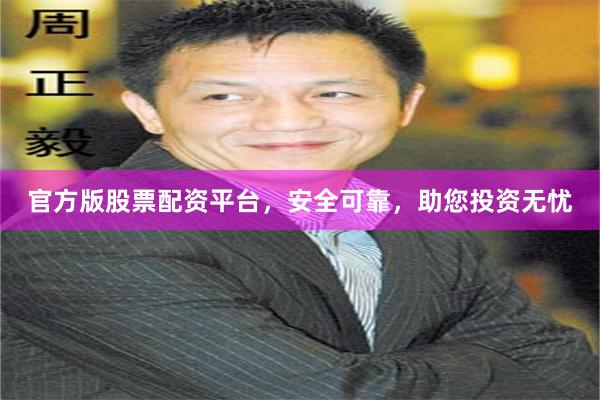 官方版股票配资平台，安全可靠，助您投资无忧