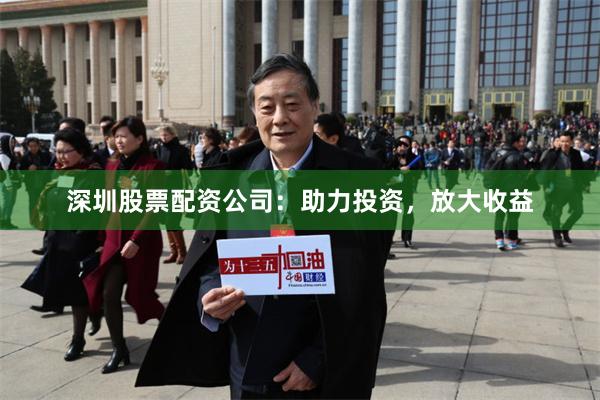 深圳股票配资公司：助力投资，放大收益