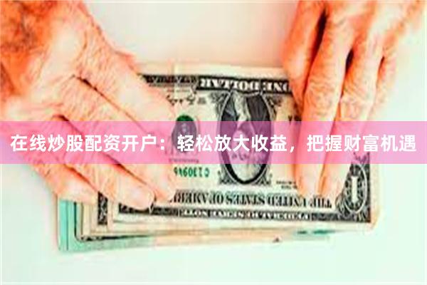 在线炒股配资开户：轻松放大收益，把握财富机遇