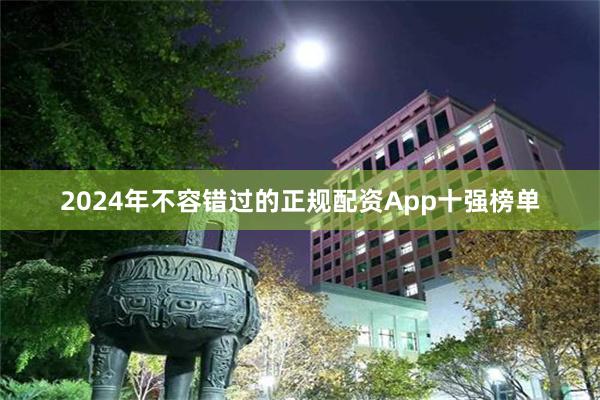 2024年不容错过的正规配资App十强榜单