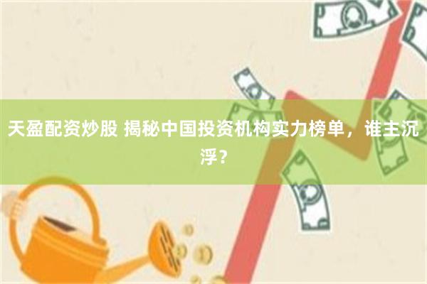 天盈配资炒股 揭秘中国投资机构实力榜单，谁主沉浮？