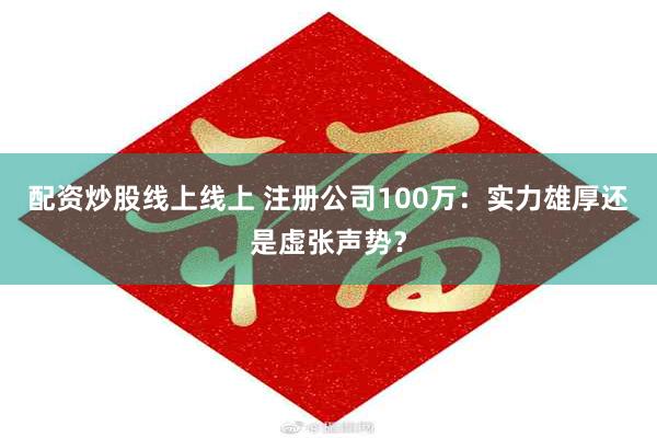 配资炒股线上线上 注册公司100万：实力雄厚还是虚张声势？