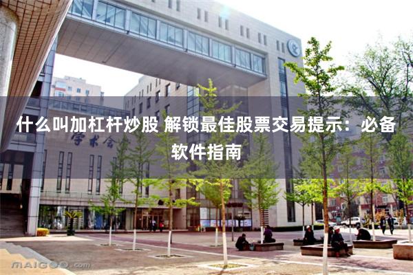 什么叫加杠杆炒股 解锁最佳股票交易提示：必备软件指南