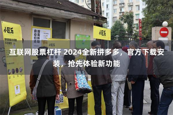 互联网股票杠杆 2024全新拼多多，官方下载安装，抢先体验新功能