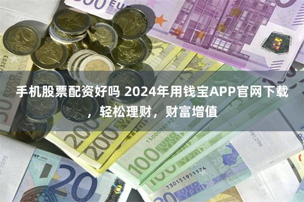 手机股票配资好吗 2024年用钱宝APP官网下载，轻松理财，财富增值