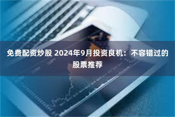 免费配资炒股 2024年9月投资良机：不容错过的股票推荐