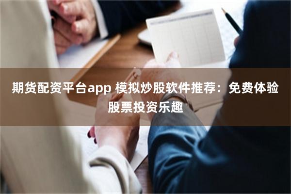 期货配资平台app 模拟炒股软件推荐：免费体验股票投资乐趣