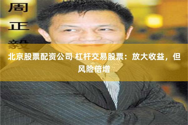 北京股票配资公司 杠杆交易股票：放大收益，但风险倍增