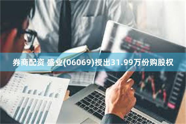 券商配资 盛业(06069)授出31.99万份购股权