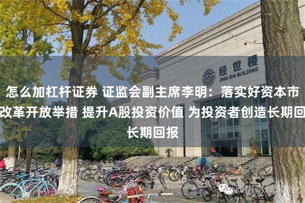 怎么加杠杆证券 证监会副主席李明：落实好资本市场改革开放举措 提升A股投资价值 为投资者创造长期回报