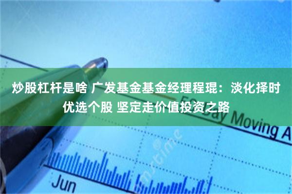 炒股杠杆是啥 广发基金基金经理程琨：淡化择时优选个股 坚定走价值投资之路