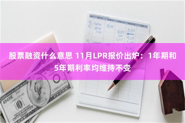 股票融资什么意思 11月LPR报价出炉：1年期和5年期利率均维持不变