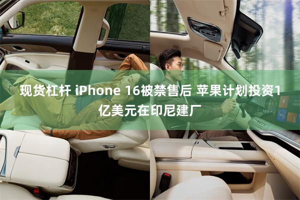 现货杠杆 iPhone 16被禁售后 苹果计划投资1亿美元在印尼建厂