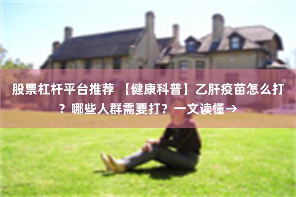 股票杠杆平台推荐 【健康科普】乙肝疫苗怎么打？哪些人群需要打？一文读懂→