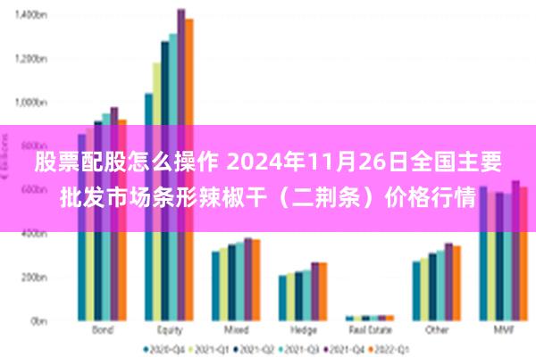 股票配股怎么操作 2024年11月26日全国主要批发市场条形辣椒干（二荆条）价格行情