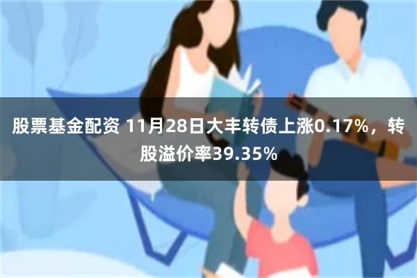 股票基金配资 11月28日大丰转债上涨0.17%，转股溢价率39.35%