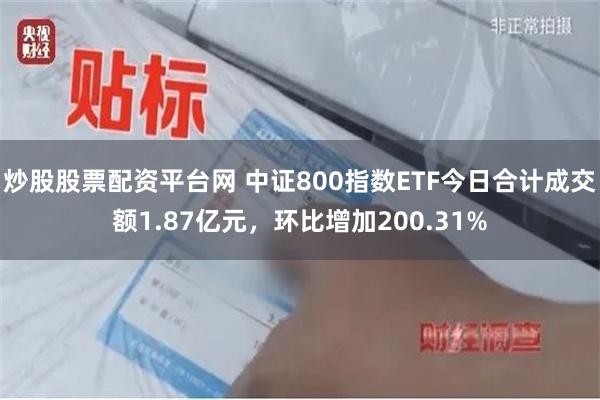 炒股股票配资平台网 中证800指数ETF今日合计成交额1.87亿元，环比增加200.31%