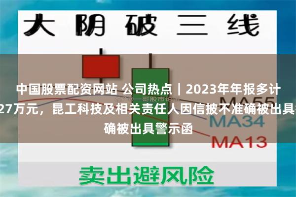 中国股票配资网站 公司热点｜2023年年报多计利润127万元，昆工科技及相关责任人因信披不准确被出具警示函