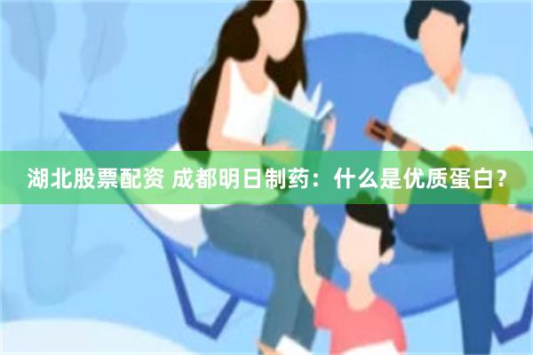 湖北股票配资 成都明日制药：什么是优质蛋白？