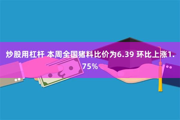 炒股用杠杆 本周全国猪料比价为6.39 环比上涨1.75%