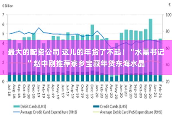 最大的配资公司 这儿的年货了不起！“水晶书记”赵中刚推荐家乡宝藏年货东海水晶