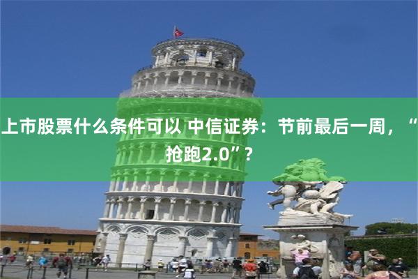 上市股票什么条件可以 中信证券：节前最后一周，“抢跑2.0”?