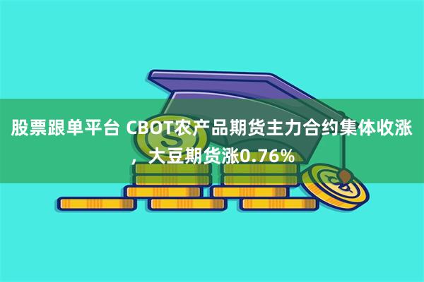 股票跟单平台 CBOT农产品期货主力合约集体收涨，大豆期货涨0.76%