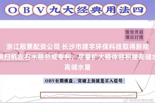 浙江股票配资公司 长沙市建宇环保科技取得新能源洗扫机左右水箱总成专利，尽量扩大箱体容积提高储水量