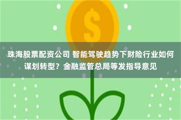 珠海股票配资公司 智能驾驶趋势下财险行业如何谋划转型？金融监管总局等发指导意见