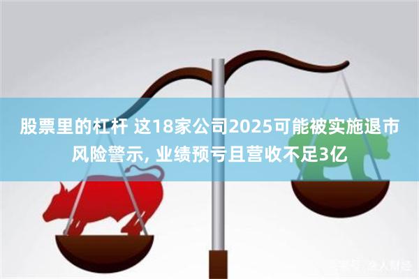 股票里的杠杆 这18家公司2025可能被实施退市风险警示, 业绩预亏且营收不足3亿