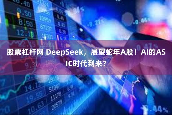 股票杠杆网 DeepSeek，展望蛇年A股！AI的ASIC时代到来？