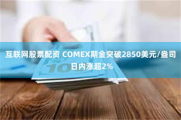 互联网股票配资 COMEX期金突破2850美元/盎司 日内涨超2%