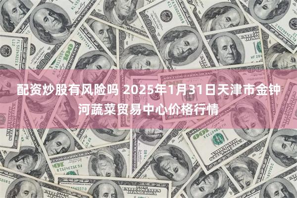 配资炒股有风险吗 2025年1月31日天津市金钟河蔬菜贸易中心价格行情