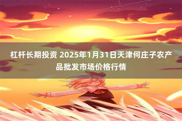 杠杆长期投资 2025年1月31日天津何庄子农产品批发市场价格行情