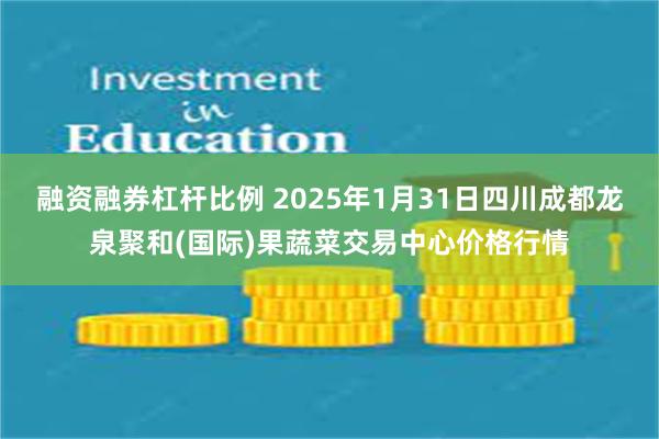 融资融券杠杆比例 2025年1月31日四川成都龙泉聚和(国际)果蔬菜交易中心价格行情