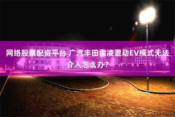 网络股票配资平台 广汽丰田雷凌混动EV模式无法介入怎么办？