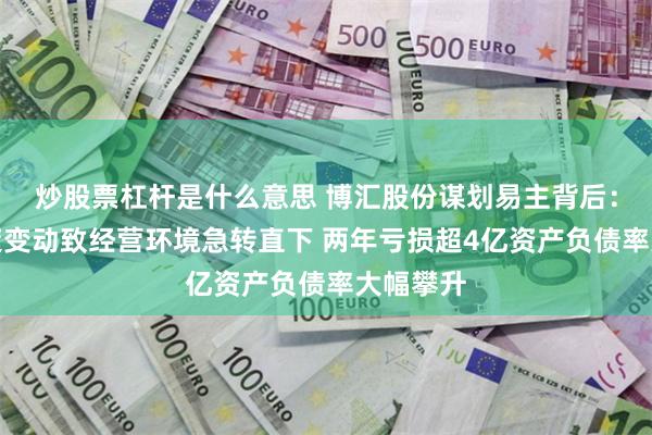 炒股票杠杆是什么意思 博汇股份谋划易主背后：税收政策变动致经营环境急转直下 两年亏损超4亿资产负债率大幅攀升