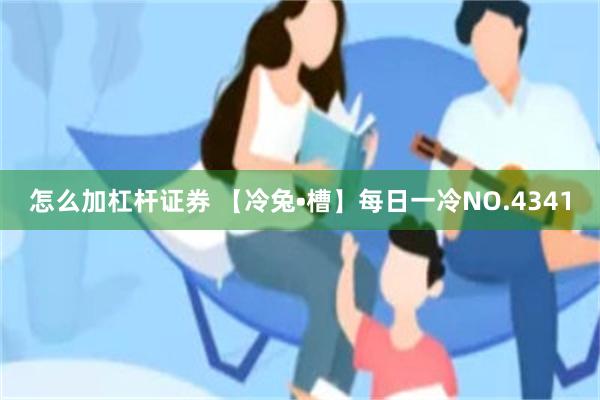 怎么加杠杆证券 【冷兔•槽】每日一冷NO.4341